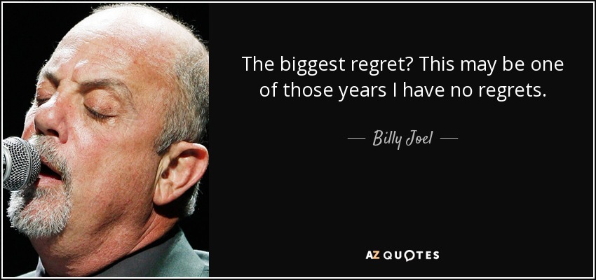 The biggest regret? This may be one of those years I have no regrets. - Billy Joel
