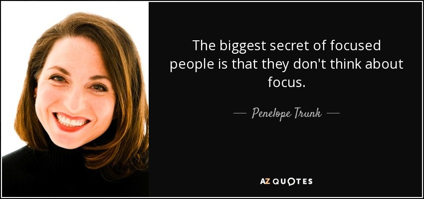 The biggest secret of focused people is that they don't think about focus. - Penelope Trunk