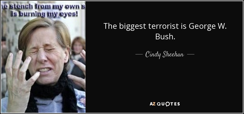 The biggest terrorist is George W. Bush. - Cindy Sheehan