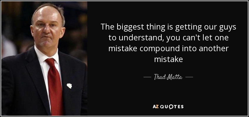 The biggest thing is getting our guys to understand, you can't let one mistake compound into another mistake - Thad Matta