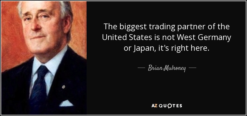 The biggest trading partner of the United States is not West Germany or Japan, it's right here. - Brian Mulroney