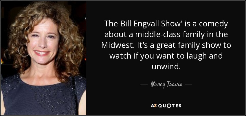 The Bill Engvall Show' is a comedy about a middle-class family in the Midwest. It's a great family show to watch if you want to laugh and unwind. - Nancy Travis