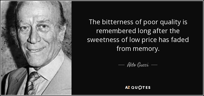 The bitterness of poor quality is remembered long after the sweetness of low price has faded from memory. - Aldo Gucci