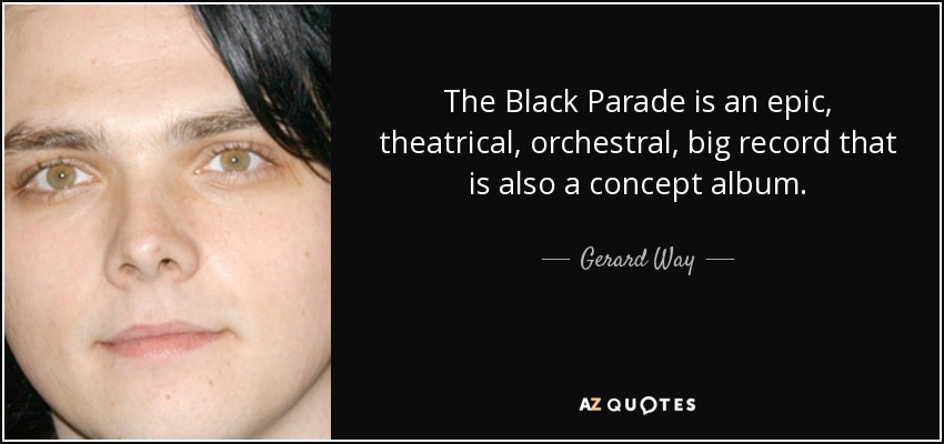 The Black Parade is an epic, theatrical, orchestral, big record that is also a concept album. - Gerard Way