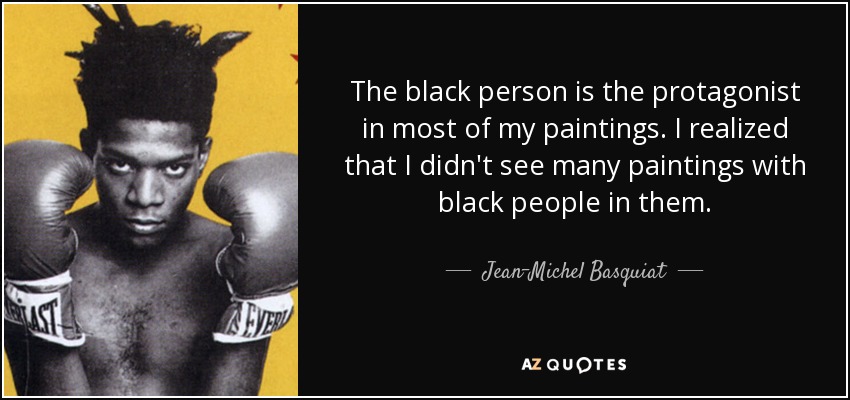 The black person is the protagonist in most of my paintings. I realized that I didn't see many paintings with black people in them. - Jean-Michel Basquiat