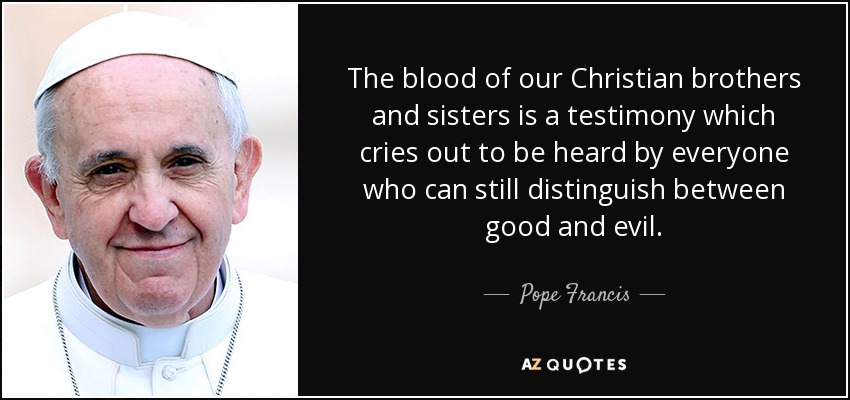 The blood of our Christian brothers and sisters is a testimony which cries out to be heard by everyone who can still distinguish between good and evil. - Pope Francis