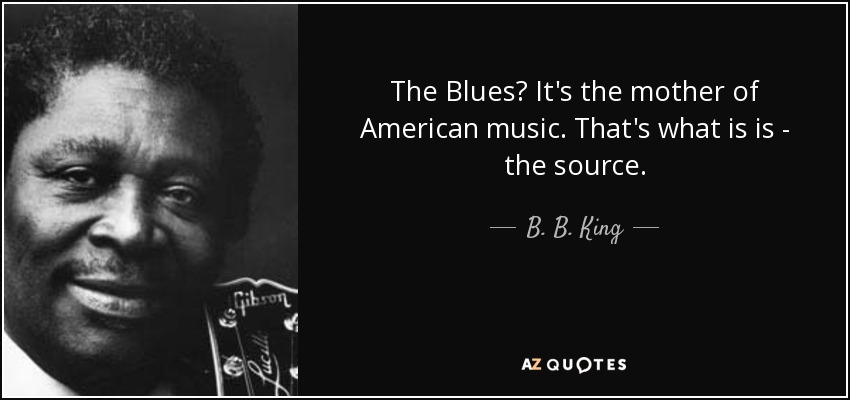 The Blues? It's the mother of American music. That's what is is - the source. - B. B. King