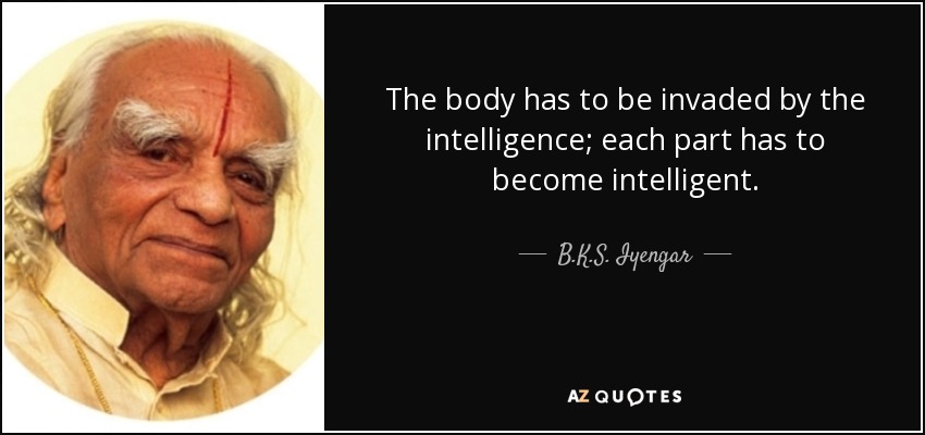 The body has to be invaded by the intelligence; each part has to become intelligent. - B.K.S. Iyengar