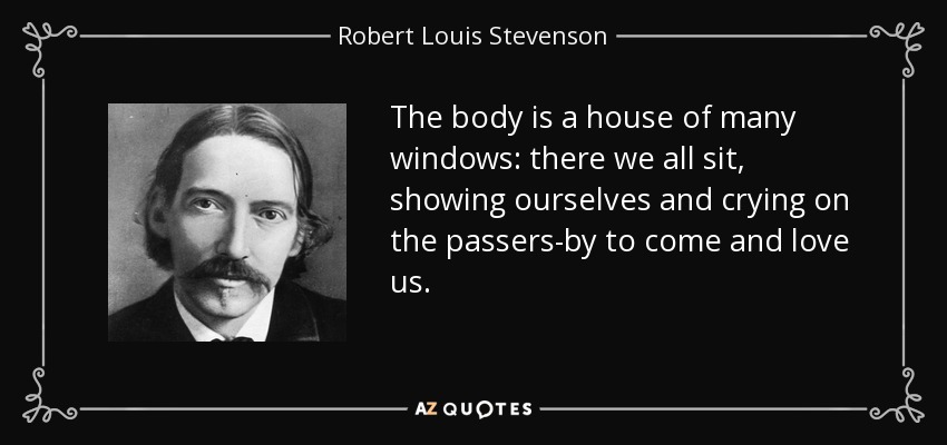 The body is a house of many windows: there we all sit, showing ourselves and crying on the passers-by to come and love us. - Robert Louis Stevenson