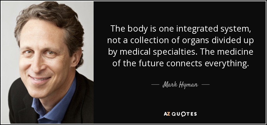 The body is one integrated system, not a collection of organs divided up by medical specialties. The medicine of the future connects everything. - Mark Hyman, M.D.