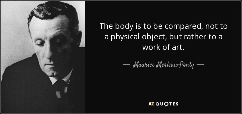 The body is to be compared, not to a physical object, but rather to a work of art. - Maurice Merleau-Ponty