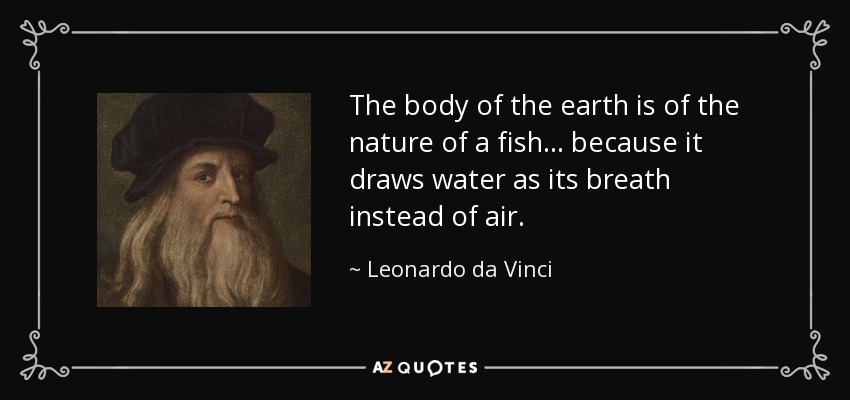 The body of the earth is of the nature of a fish... because it draws water as its breath instead of air. - Leonardo da Vinci