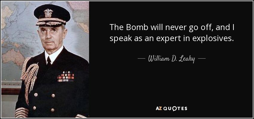 The Bomb will never go off, and I speak as an expert in explosives. - William D. Leahy