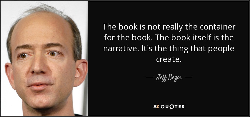 The book is not really the container for the book. The book itself is the narrative. It's the thing that people create. - Jeff Bezos