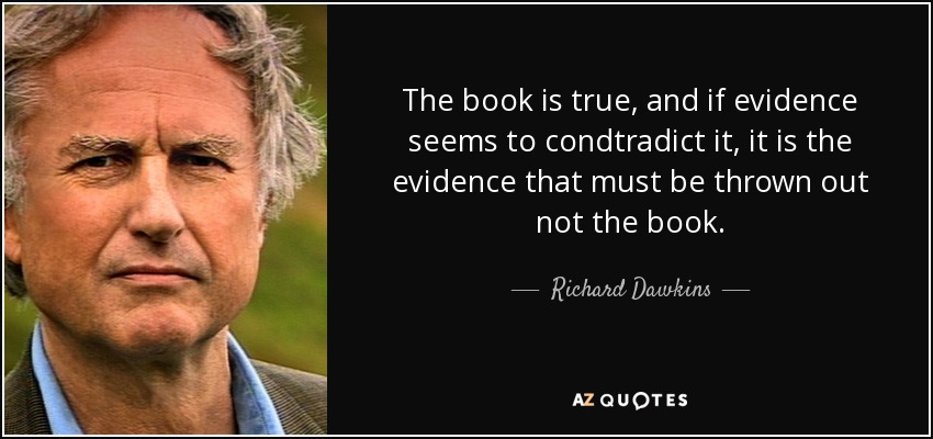 The book is true, and if evidence seems to condtradict it, it is the evidence that must be thrown out not the book. - Richard Dawkins