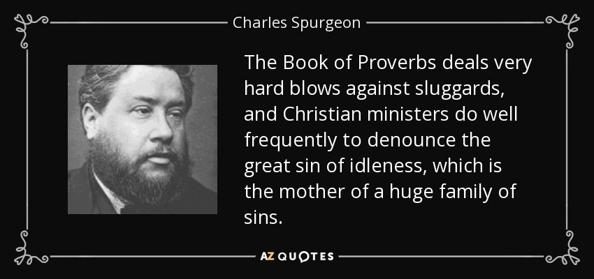 The Book of Proverbs deals very hard blows against sluggards, and Christian ministers do well frequently to denounce the great sin of idleness, which is the mother of a huge family of sins. - Charles Spurgeon
