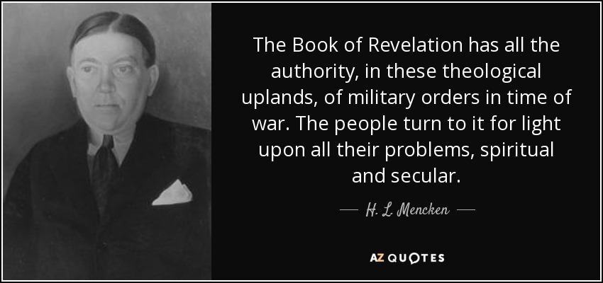 The Book of Revelation has all the authority, in these theological uplands, of military orders in time of war. The people turn to it for light upon all their problems, spiritual and secular. - H. L. Mencken