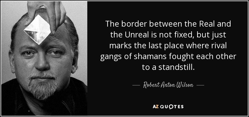 The border between the Real and the Unreal is not fixed, but just marks the last place where rival gangs of shamans fought each other to a standstill. - Robert Anton Wilson