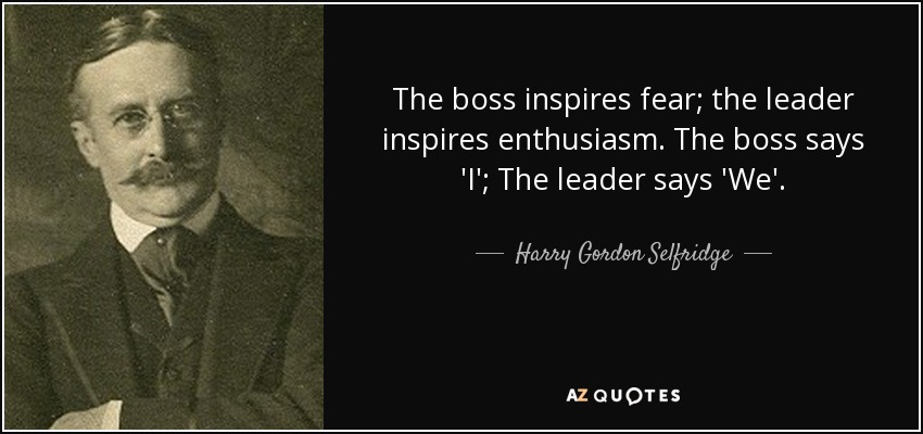 The boss inspires fear; the leader inspires enthusiasm. The boss says 'I'; The leader says 'We'. - Harry Gordon Selfridge