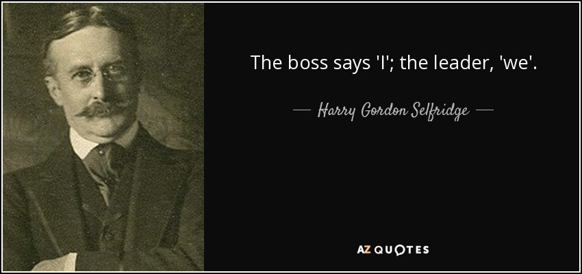 The boss says 'I'; the leader, 'we'. - Harry Gordon Selfridge