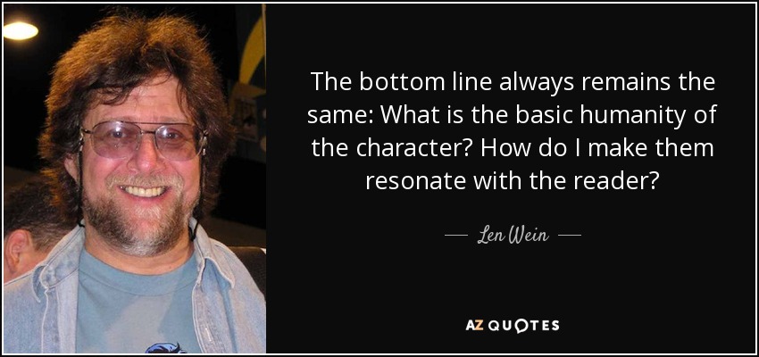 The bottom line always remains the same: What is the basic humanity of the character? How do I make them resonate with the reader? - Len Wein