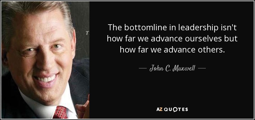 The bottomline in leadership isn't how far we advance ourselves but how far we advance others. - John C. Maxwell