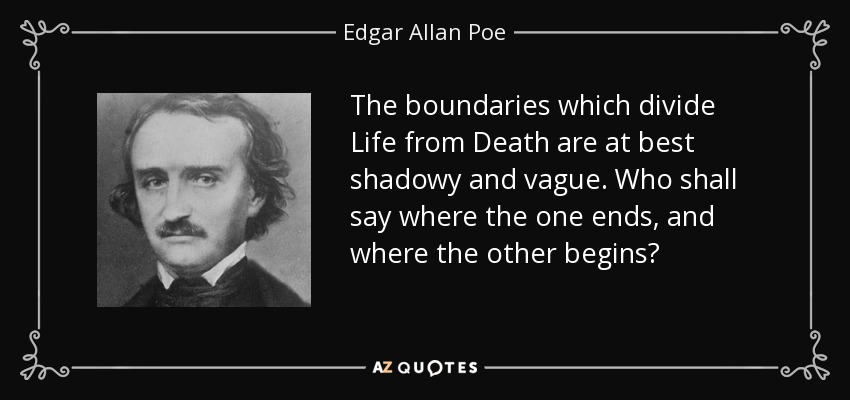 The boundaries which divide Life from Death are at best shadowy and vague. Who shall say where the one ends, and where the other begins? - Edgar Allan Poe