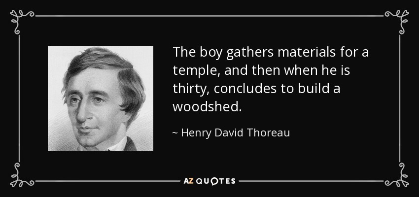 The boy gathers materials for a temple, and then when he is thirty, concludes to build a woodshed. - Henry David Thoreau