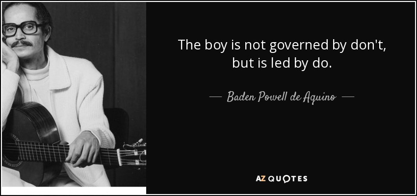The boy is not governed by don't, but is led by do. - Baden Powell de Aquino