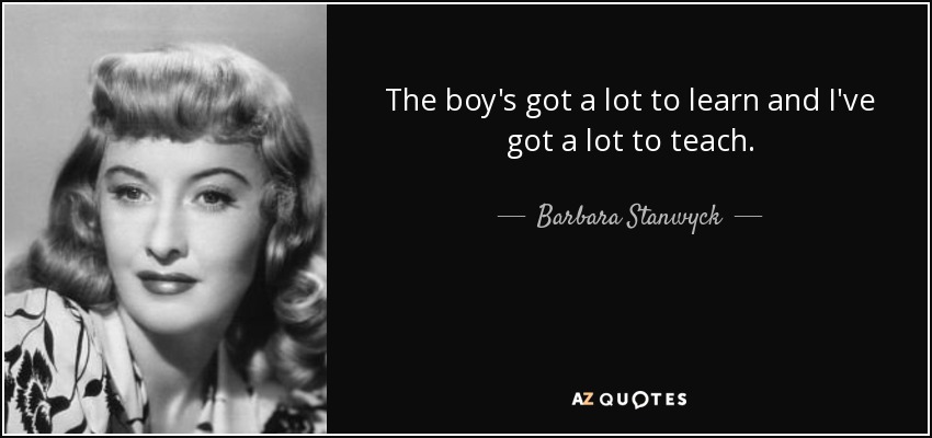 The boy's got a lot to learn and I've got a lot to teach. - Barbara Stanwyck