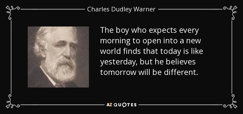 The boy who expects every morning to open into a new world finds that today is like yesterday, but he believes tomorrow will be different. - Charles Dudley Warner