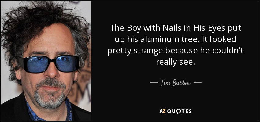The Boy with Nails in His Eyes put up his aluminum tree. It looked pretty strange because he couldn't really see. - Tim Burton
