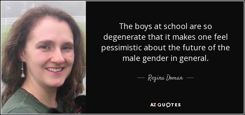 The boys at school are so degenerate that it makes one feel pessimistic about the future of the male gender in general. - Regina Doman