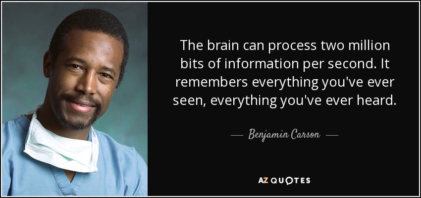 The brain can process two million bits of information per second. It remembers everything you've ever seen, everything you've ever heard. - Benjamin Carson