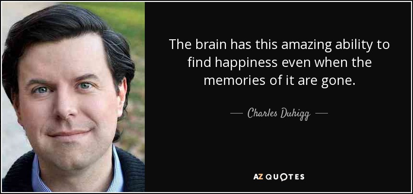The brain has this amazing ability to find happiness even when the memories of it are gone. - Charles Duhigg