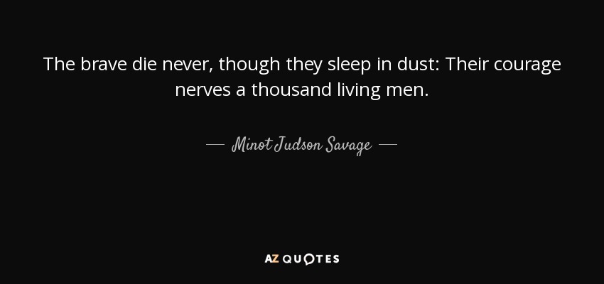 The brave die never, though they sleep in dust: Their courage nerves a thousand living men. - Minot Judson Savage