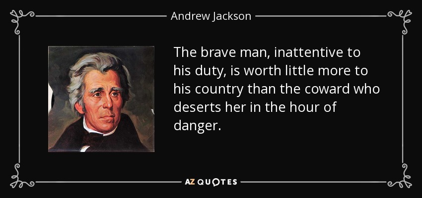 The brave man, inattentive to his duty, is worth little more to his country than the coward who deserts her in the hour of danger. - Andrew Jackson