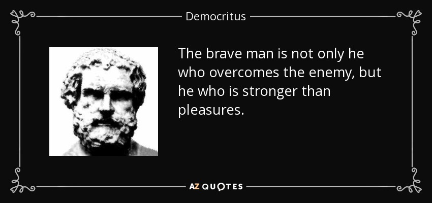 The brave man is not only he who overcomes the enemy, but he who is stronger than pleasures. - Democritus