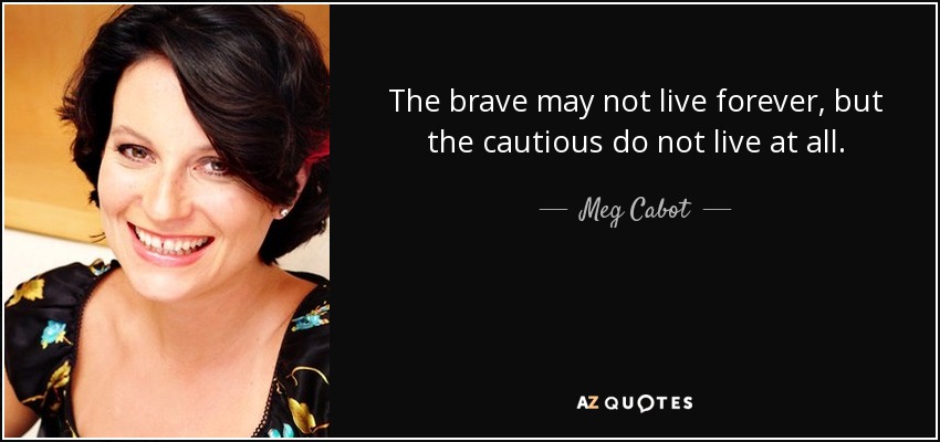 The brave may not live forever, but the cautious do not live at all. - Meg Cabot