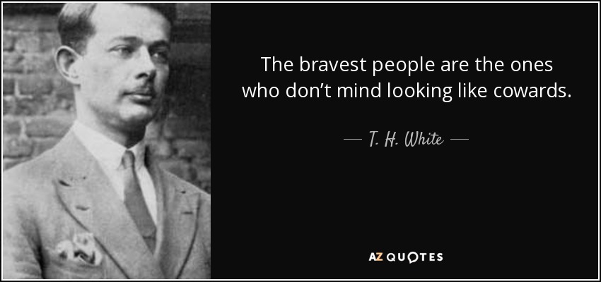 The bravest people are the ones who don’t mind looking like cowards. - T. H. White