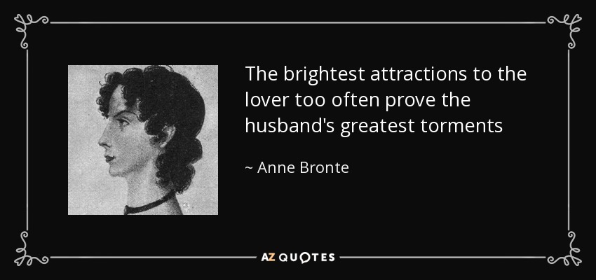 The brightest attractions to the lover too often prove the husband's greatest torments - Anne Bronte