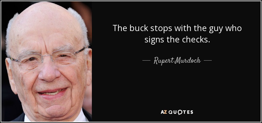The buck stops with the guy who signs the checks. - Rupert Murdoch