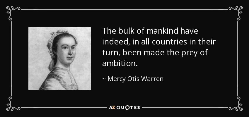 The bulk of mankind have indeed, in all countries in their turn, been made the prey of ambition. - Mercy Otis Warren