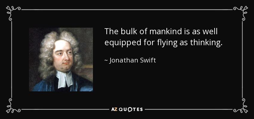 The bulk of mankind is as well equipped for flying as thinking. - Jonathan Swift