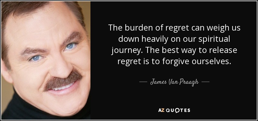 The burden of regret can weigh us down heavily on our spiritual journey. The best way to release regret is to forgive ourselves. - James Van Praagh