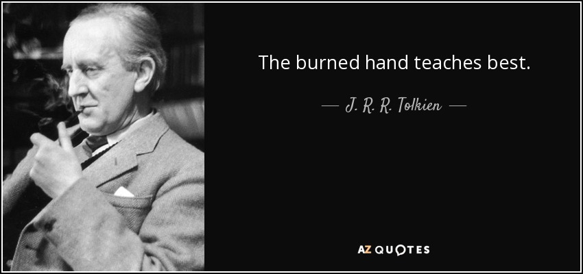 The burned hand teaches best. - J. R. R. Tolkien