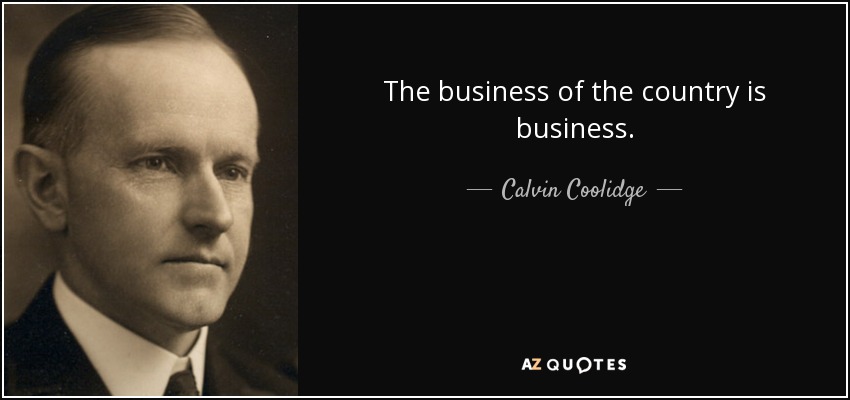 The business of the country is business. - Calvin Coolidge