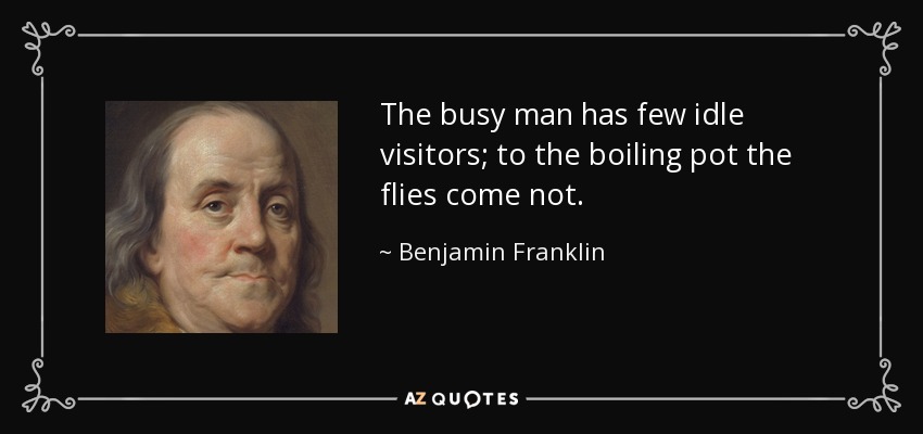 The busy man has few idle visitors; to the boiling pot the flies come not. - Benjamin Franklin