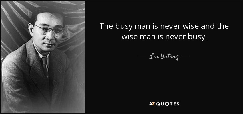 The busy man is never wise and the wise man is never busy. - Lin Yutang