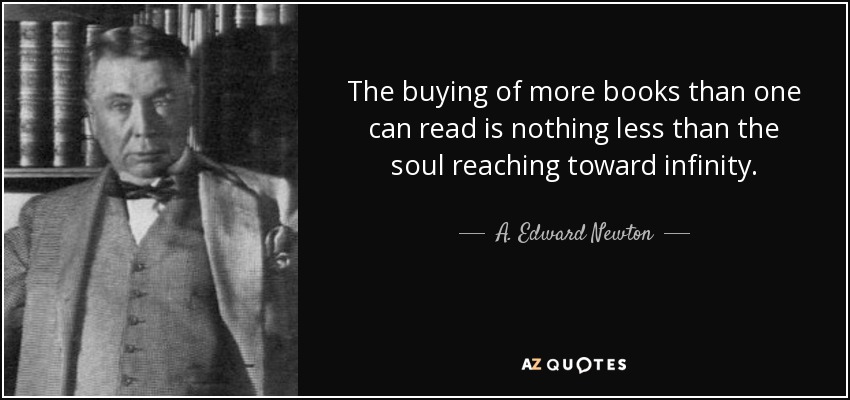 The buying of more books than one can read is nothing less than the soul reaching toward infinity. - A. Edward Newton
